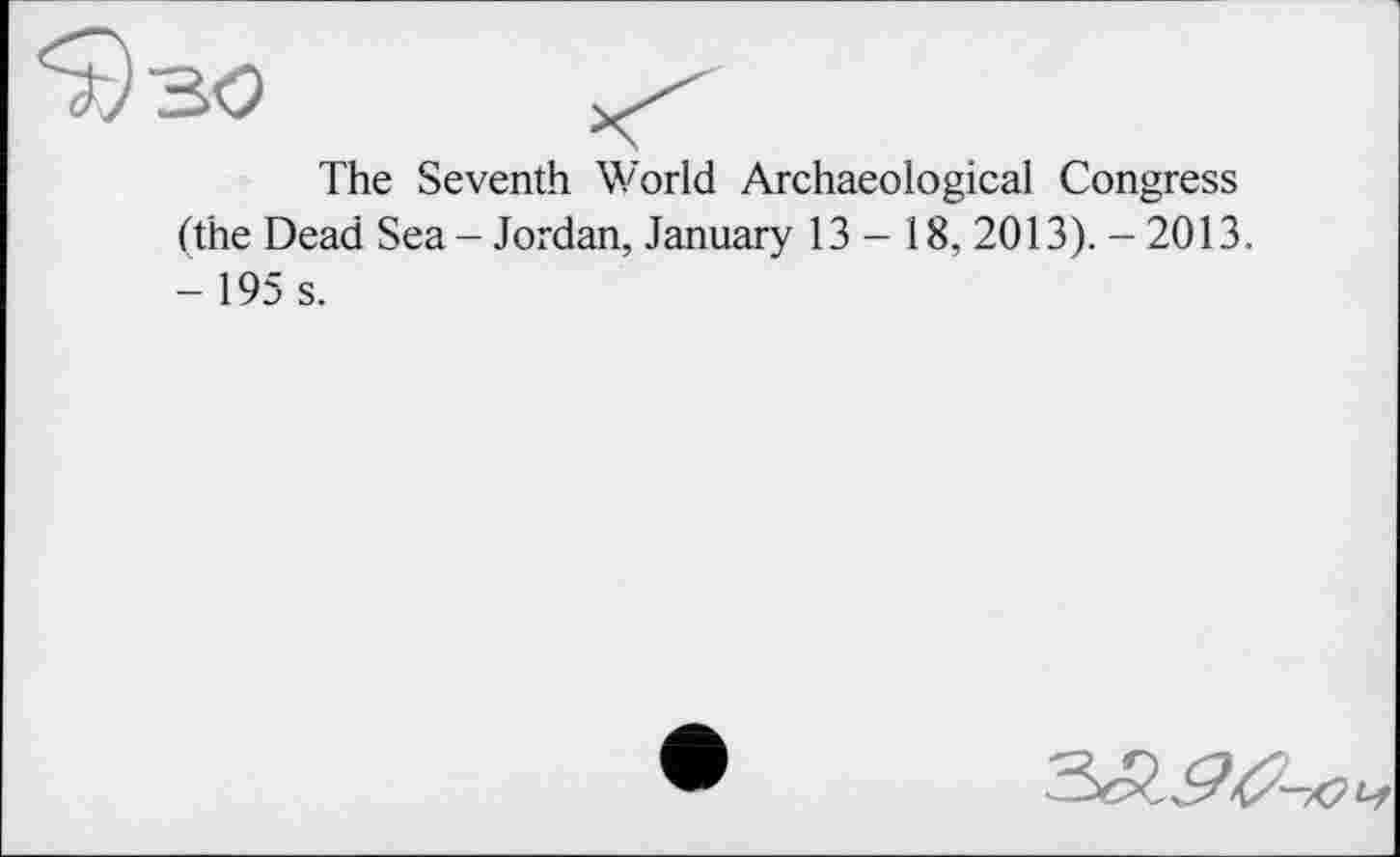 ﻿The Seventh World Archaeological Congress (the Dead Sea - Jordan, January 13 - 18, 2013). - 2013. - 195 s.